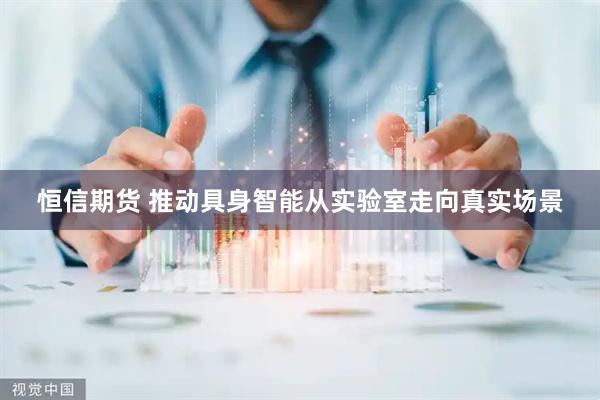 恒信期货 推动具身智能从实验室走向真实场景