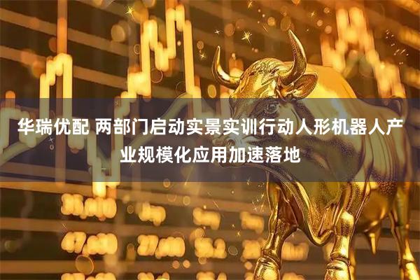 华瑞优配 两部门启动实景实训行动人形机器人产业规模化应用加速落地