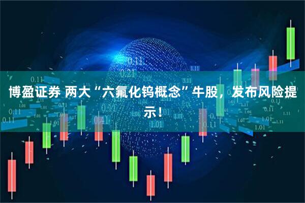 博盈证券 两大“六氟化钨概念”牛股，发布风险提示！