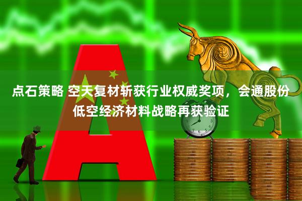 点石策略 空天复材斩获行业权威奖项，会通股份低空经济材料战略再获验证