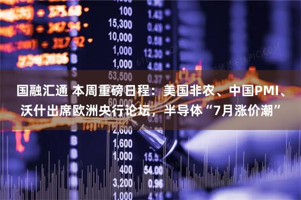 国融汇通 本周重磅日程：美国非农、中国PMI、沃什出席欧洲央行论坛，半导体“7月涨价潮”