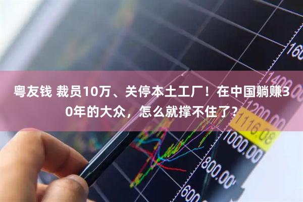 粤友钱 裁员10万、关停本土工厂！在中国躺赚30年的大众，怎么就撑不住了？