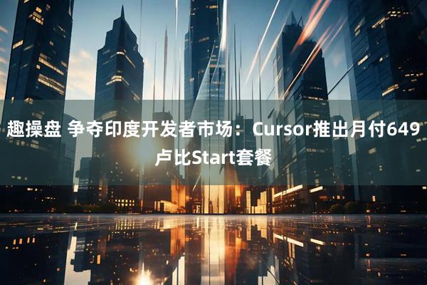 趣操盘 争夺印度开发者市场：Cursor推出月付649卢比Start套餐