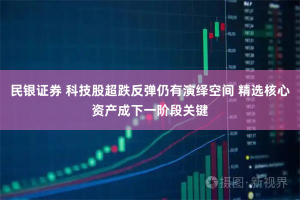 民银证券 科技股超跌反弹仍有演绎空间 精选核心资产成下一阶段关键