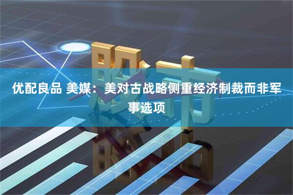 优配良品 美媒：美对古战略侧重经济制裁而非军事选项